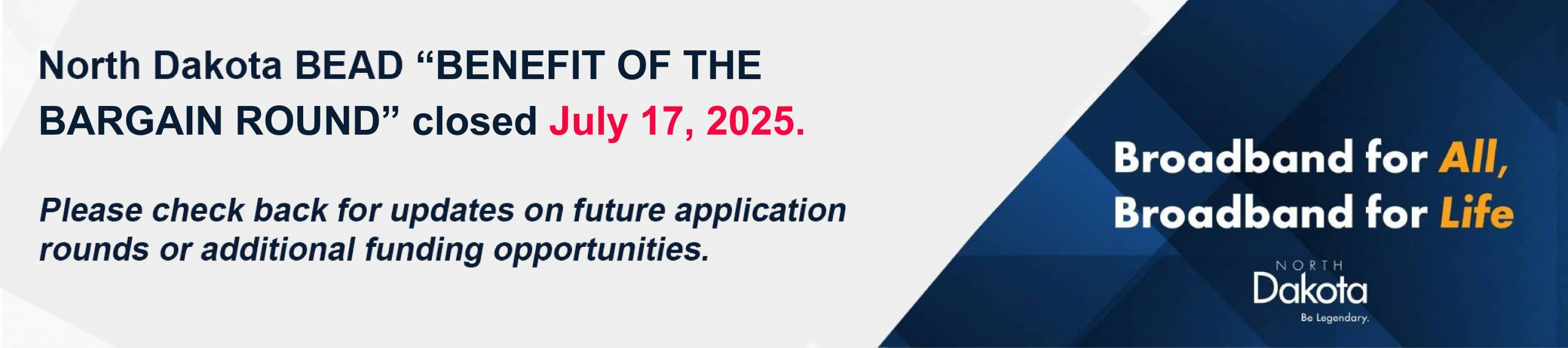 North Dakota BEAD Benefit of the bargain round opens July 3, 2025. Please check back for updates on future application rounds or additional funding opportunities
